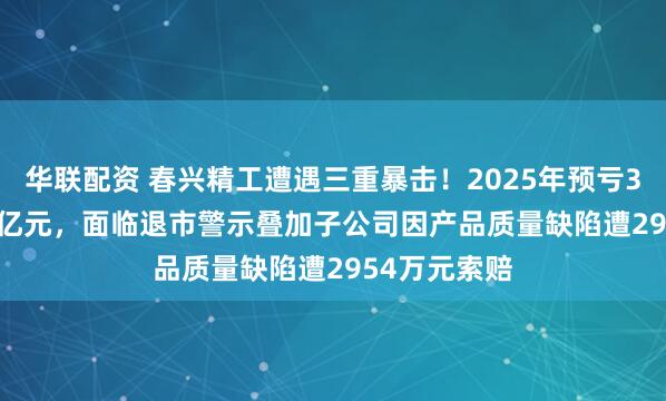 华联配资 春兴精工遭遇三重暴击！2025年预亏3.4亿元-4.2亿元，面临退市警示叠加子公司因产品质量缺陷遭2954万元索赔