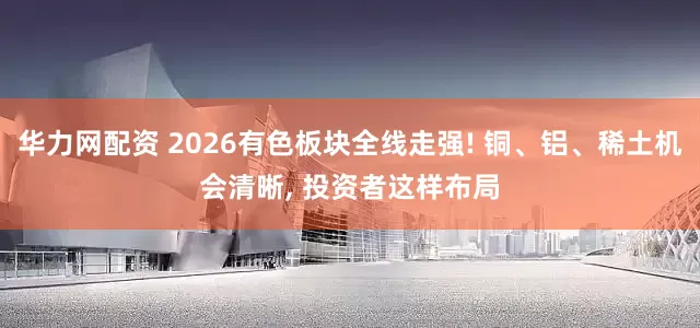 华力网配资 2026有色板块全线走强! 铜、铝、稀土机会清晰, 投资者这样布局