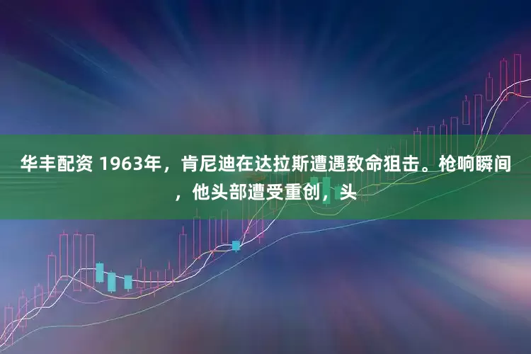 华丰配资 1963年，肯尼迪在达拉斯遭遇致命狙击。枪响瞬间，他头部遭受重创，头