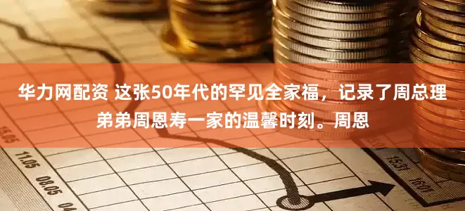 华力网配资 这张50年代的罕见全家福，记录了周总理弟弟周恩寿一家的温馨时刻。周恩